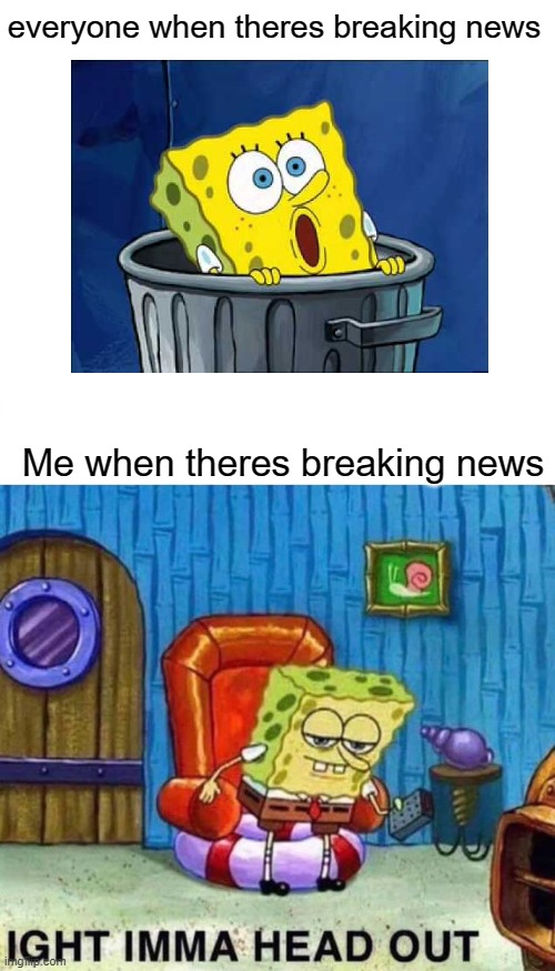Spongebob Ight Imma Head Out Meme | everyone when theres breaking news; Me when theres breaking news | image tagged in memes,spongebob ight imma head out | made w/ Imgflip meme maker