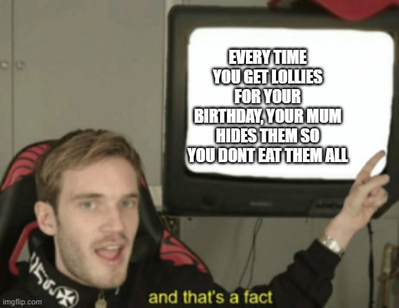 and that's a fact |  EVERY TIME YOU GET LOLLIES FOR YOUR BIRTHDAY, YOUR MUM HIDES THEM SO YOU DONT EAT THEM ALL | image tagged in and that's a fact | made w/ Imgflip meme maker