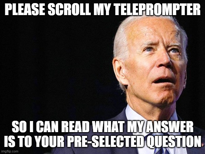 Joe Biden Confused | PLEASE SCROLL MY TELEPROMPTER; SO I CAN READ WHAT MY ANSWER IS TO YOUR PRE-SELECTED QUESTION | image tagged in joe biden confused | made w/ Imgflip meme maker