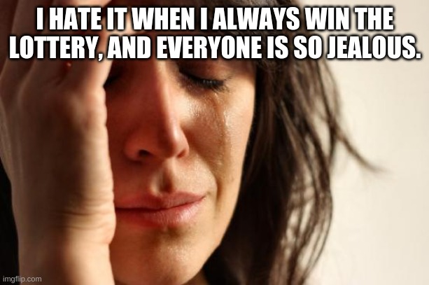First World Problems Meme | I HATE IT WHEN I ALWAYS WIN THE LOTTERY, AND EVERYONE IS SO JEALOUS. | image tagged in memes,first world problems | made w/ Imgflip meme maker
