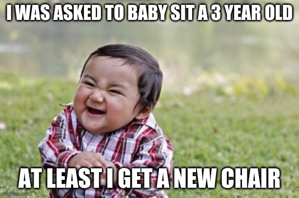 Evil Toddler Meme | I WAS ASKED TO BABY SIT A 3 YEAR OLD; AT LEAST I GET A NEW CHAIR | image tagged in memes,evil toddler | made w/ Imgflip meme maker