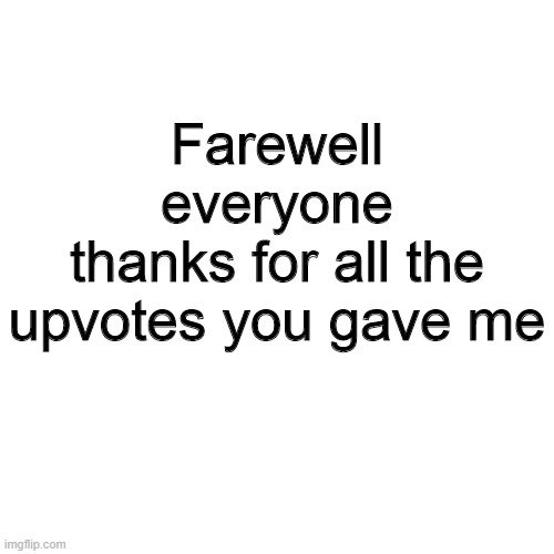 Blank Transparent Square Meme | Farewell everyone
thanks for all the upvotes you gave me | image tagged in memes,blank transparent square | made w/ Imgflip meme maker