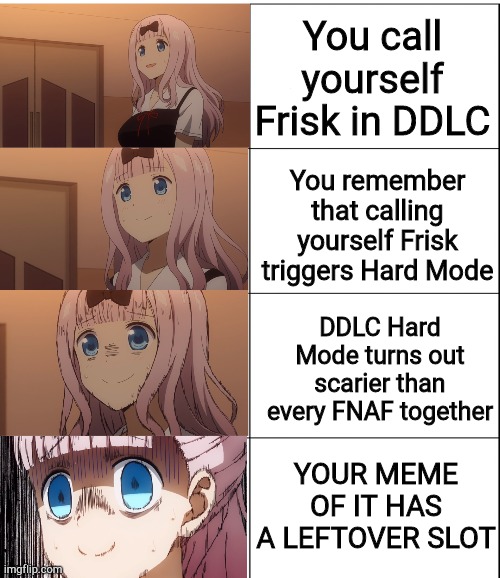 I don't think it'll do anything, Dan's gotta hide his inspiration from Toby. This is just a meme. | You call yourself Frisk in DDLC; You remember that calling yourself Frisk triggers Hard Mode; DDLC Hard Mode turns out scarier than every FNAF together; YOUR MEME OF IT HAS A LEFTOVER SLOT | image tagged in kaguya-sama chika blank meme template,frisk,doki doki literature club,undertale | made w/ Imgflip meme maker