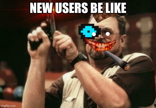 Am I The Only One Around Here | NEW USERS BE LIKE | image tagged in memes,am i the only one around here | made w/ Imgflip meme maker