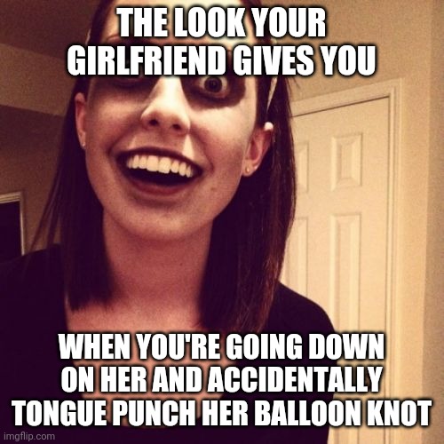 Zombie Overly Attached Girlfriend Meme | THE LOOK YOUR GIRLFRIEND GIVES YOU; WHEN YOU'RE GOING DOWN ON HER AND ACCIDENTALLY TONGUE PUNCH HER BALLOON KNOT | image tagged in memes,zombie overly attached girlfriend | made w/ Imgflip meme maker