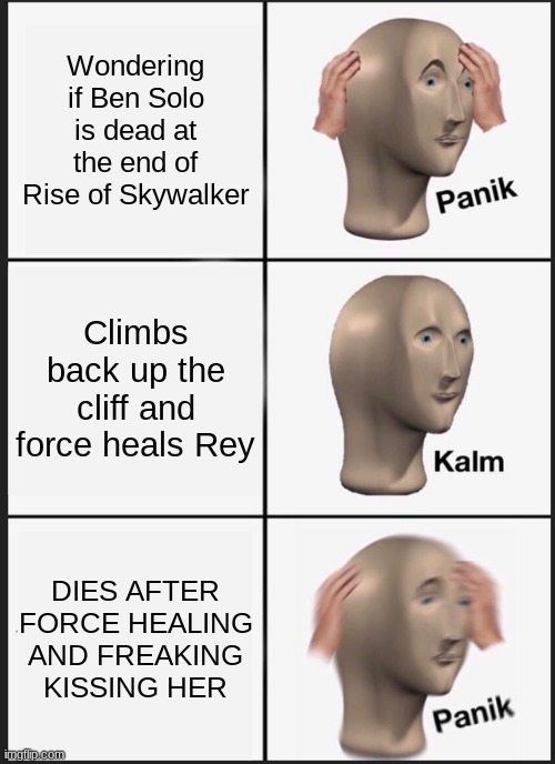 BENNNNNN | Wondering if Ben Solo is dead at the end of Rise of Skywalker; Climbs back up the cliff and force heals Rey; DIES AFTER FORCE HEALING AND FREAKING KISSING HER | image tagged in memes,panik kalm panik | made w/ Imgflip meme maker