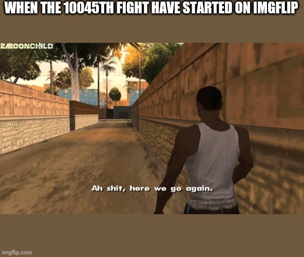 Here we go again | WHEN THE 10045TH FIGHT HAVE STARTED ON IMGFLIP | image tagged in here we go again | made w/ Imgflip meme maker