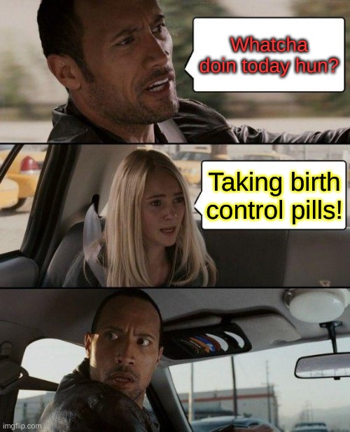 The Rock Driving Meme | Whatcha doin today hun? Taking birth control pills! | image tagged in memes,the rock driving | made w/ Imgflip meme maker