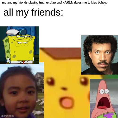 Surprised Pikachu | me and my friends playing truth or dare and KAREN dares me to kiss bobby:; all my friends: | image tagged in memes,surprised pikachu | made w/ Imgflip meme maker