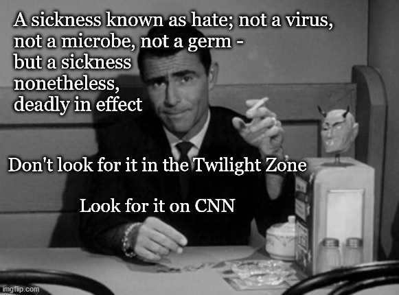 spreading hate | A sickness known as hate; not a virus, 
not a microbe, not a germ - 
but a sickness 
nonetheless, 
deadly in effect; Don't look for it in the Twilight Zone
  
Look for it on CNN | image tagged in rod serling twilight zone | made w/ Imgflip meme maker