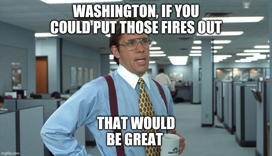 Fires | WASHINGTON, IF YOU COULD PUT THOSE FIRES OUT; THAT WOULD BE GREAT | image tagged in fires | made w/ Imgflip meme maker