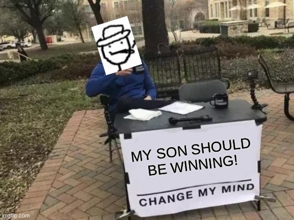 Are ya winning son? | MY SON SHOULD BE WINNING! | image tagged in memes,change my mind | made w/ Imgflip meme maker