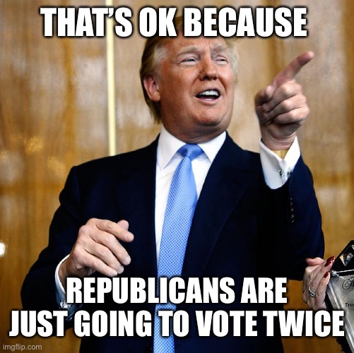 Donal Trump Birthday | THAT’S OK BECAUSE REPUBLICANS ARE JUST GOING TO VOTE TWICE | image tagged in donal trump birthday | made w/ Imgflip meme maker