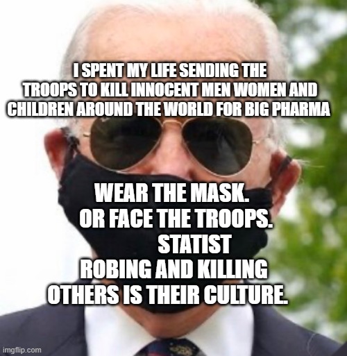 Biden mask | I SPENT MY LIFE SENDING THE TROOPS TO KILL INNOCENT MEN WOMEN AND CHILDREN AROUND THE WORLD FOR BIG PHARMA; WEAR THE MASK.   OR FACE THE TROOPS.           STATIST ROBING AND KILLING OTHERS IS THEIR CULTURE. | image tagged in biden mask | made w/ Imgflip meme maker