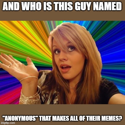 Dumb Blonde Meme | AND WHO IS THIS GUY NAMED "ANONYMOUS" THAT MAKES ALL OF THEIR MEMES? | image tagged in memes,dumb blonde | made w/ Imgflip meme maker