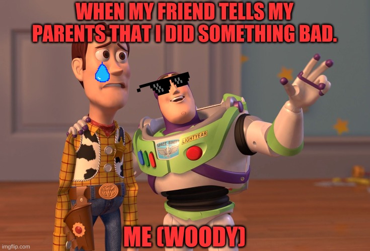 X, X Everywhere | WHEN MY FRIEND TELLS MY PARENTS THAT I DID SOMETHING BAD. ME (WOODY) | image tagged in memes,x x everywhere | made w/ Imgflip meme maker