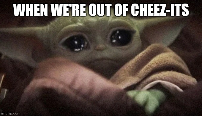 Crying Baby Yoda | WHEN WE'RE OUT OF CHEEZ-ITS | image tagged in crying baby yoda | made w/ Imgflip meme maker