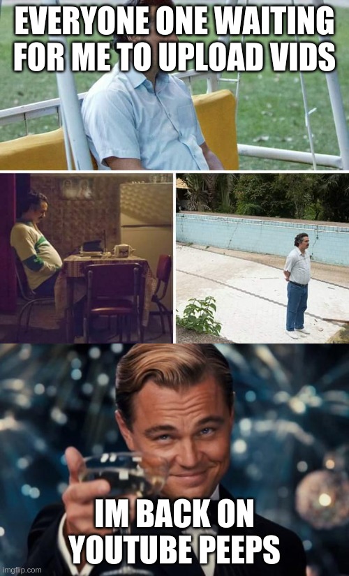 Hi I'm back | EVERYONE ONE WAITING FOR ME TO UPLOAD VIDS; IM BACK ON YOUTUBE PEEPS | image tagged in memes,leonardo dicaprio cheers,sad pablo escobar | made w/ Imgflip meme maker
