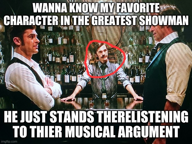 WANNA KNOW MY FAVORITE CHARACTER IN THE GREATEST SHOWMAN; HE JUST STANDS THERELISTENING TO THIER MUSICAL ARGUMENT | made w/ Imgflip meme maker