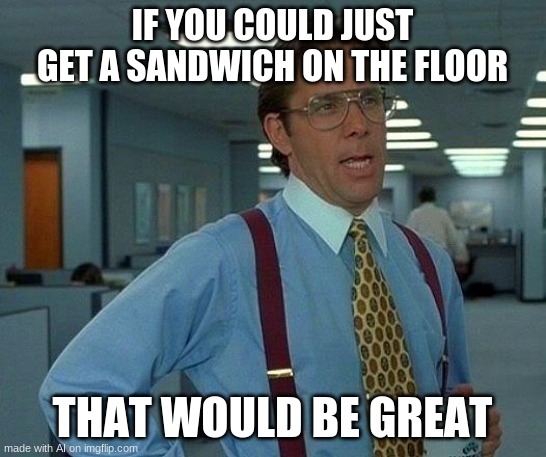 If you could get a sandwich on the floor, that would be great | IF YOU COULD JUST GET A SANDWICH ON THE FLOOR; THAT WOULD BE GREAT | image tagged in memes,that would be great,ai memes,sandwich | made w/ Imgflip meme maker