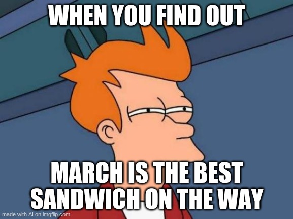 What's been with the AI and sandwiches lately??? | WHEN YOU FIND OUT; MARCH IS THE BEST SANDWICH ON THE WAY | image tagged in memes,futurama fry,ai memes,sandwich,march | made w/ Imgflip meme maker