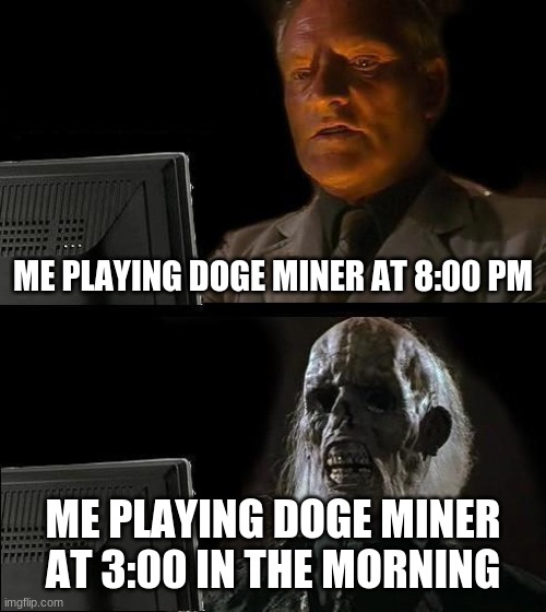 play here | ME PLAYING DOGE MINER AT 8:00 PM; ME PLAYING DOGE MINER AT 3:00 IN THE MORNING | image tagged in memes,i'll just wait here | made w/ Imgflip meme maker