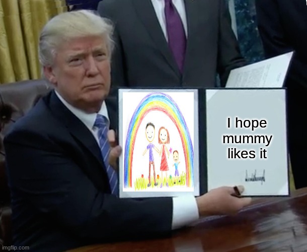 Trump Bill Signing | I hope mummy likes it | image tagged in memes,trump bill signing,donald trump | made w/ Imgflip meme maker