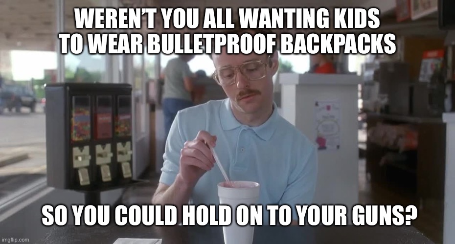 Napoleon Dynamite Pretty Serious | WEREN’T YOU ALL WANTING KIDS TO WEAR BULLETPROOF BACKPACKS SO YOU COULD HOLD ON TO YOUR GUNS? | image tagged in napoleon dynamite pretty serious | made w/ Imgflip meme maker