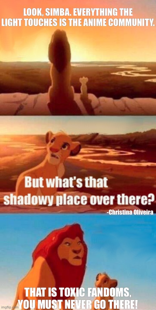 Today on guess the fandom | LOOK, SIMBA. EVERYTHING THE LIGHT TOUCHES IS THE ANIME COMMUNITY. -Christina Oliveira; THAT IS TOXIC FANDOMS, YOU MUST NEVER GO THERE! | image tagged in simba shadowy place,fandom,fandoms,anime,manga,mha | made w/ Imgflip meme maker