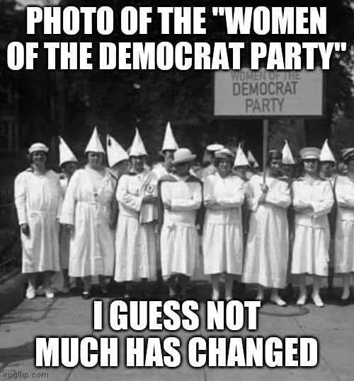 Women of the Democrat Party | PHOTO OF THE "WOMEN OF THE DEMOCRAT PARTY"; I GUESS NOT MUCH HAS CHANGED | image tagged in women of the democrat party | made w/ Imgflip meme maker