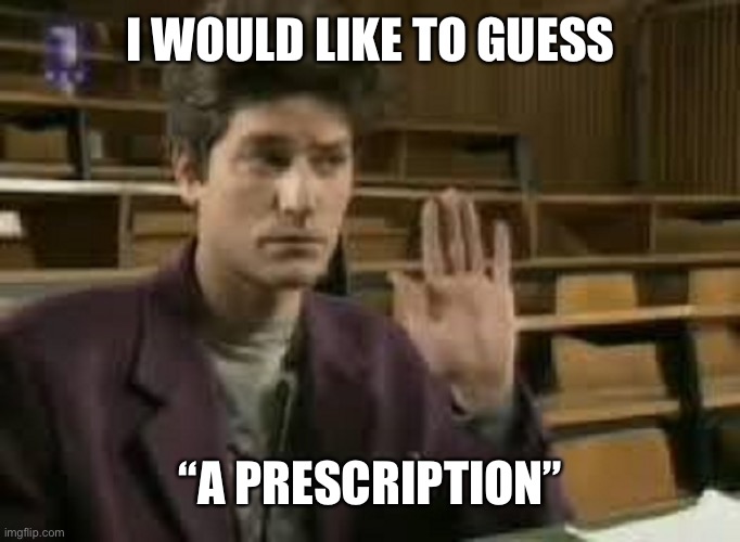Student | I WOULD LIKE TO GUESS “A PRESCRIPTION” | image tagged in student | made w/ Imgflip meme maker