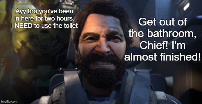 I'm sorry for making this | Get out of the bathroom, Chief! I'm almost finished! Ayy bro you've been in here for two hours. I NEED to use the toilet | image tagged in halo | made w/ Imgflip meme maker