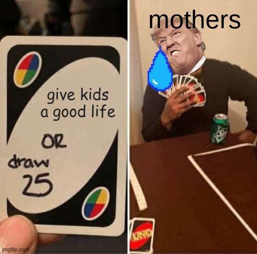 UNO Draw 25 Cards Meme | mothers; give kids a good life | image tagged in memes,uno draw 25 cards | made w/ Imgflip meme maker