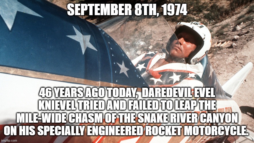 46 Year Ago Today | SEPTEMBER 8TH, 1974; 46 YEARS AGO TODAY,  DAREDEVIL EVEL KNIEVEL TRIED AND FAILED TO LEAP THE MILE-WIDE CHASM OF THE SNAKE RIVER CANYON ON HIS SPECIALLY ENGINEERED ROCKET MOTORCYCLE. | image tagged in motorcycle,rocket man | made w/ Imgflip meme maker