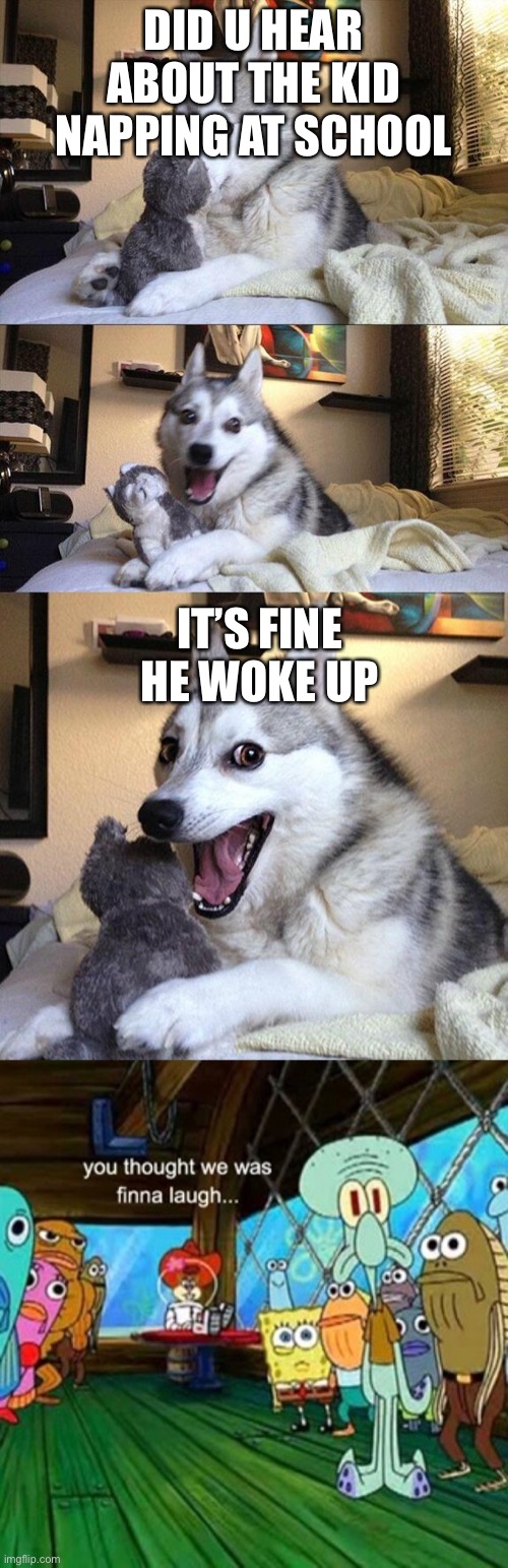 Imagine | DID U HEAR ABOUT THE KID NAPPING AT SCHOOL; IT’S FINE HE WOKE UP | image tagged in memes,bad pun dog | made w/ Imgflip meme maker