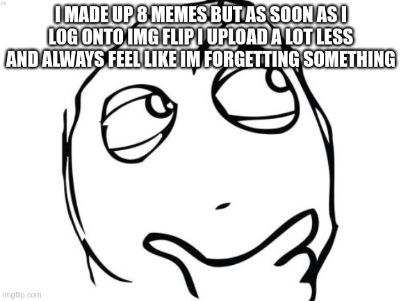 Question Rage Face | I MADE UP 8 MEMES BUT AS SOON AS I LOG ONTO IMG FLIP I UPLOAD A LOT LESS AND ALWAYS FEEL LIKE IM FORGETTING SOMETHING | image tagged in memes,question rage face | made w/ Imgflip meme maker