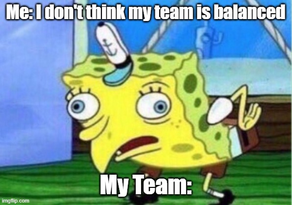 Mocking Spongebob | Me: I don't think my team is balanced; My Team: | image tagged in memes,mocking spongebob | made w/ Imgflip meme maker