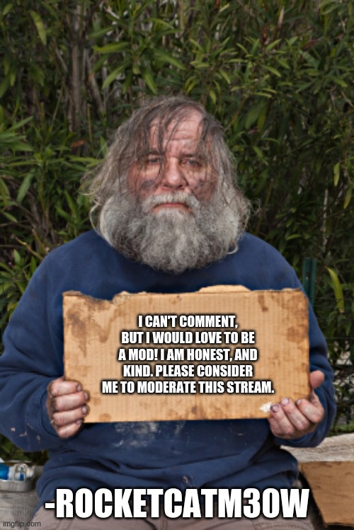 Thank you! I appreciate it! | I CAN'T COMMENT, BUT I WOULD LOVE TO BE A MOD! I AM HONEST, AND KIND. PLEASE CONSIDER ME TO MODERATE THIS STREAM. -ROCKETCATM30W | image tagged in blak homeless sign | made w/ Imgflip meme maker