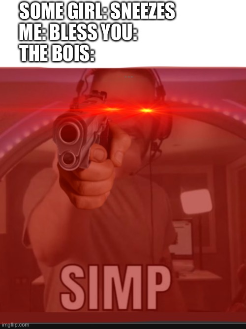 Pewdiepie siiiiiiiiiiiiiiiimmmmmmmmmmmppppppppp | SOME GIRL: SNEEZES              
ME: BLESS YOU:                         
THE BOIS: | made w/ Imgflip meme maker