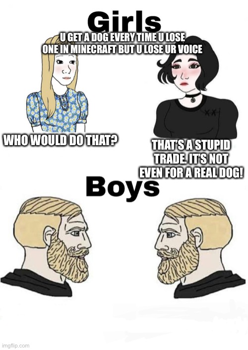 Girls vs Boys | U GET A DOG EVERY TIME U LOSE ONE IN MINECRAFT BUT U LOSE UR VOICE; WHO WOULD DO THAT? THAT’S A STUPID TRADE. IT’S NOT EVEN FOR A REAL DOG! | image tagged in girls vs boys | made w/ Imgflip meme maker