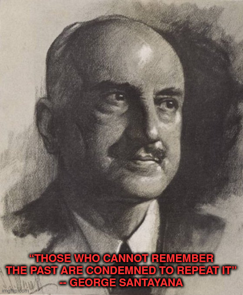 George Santayana | “THOSE WHO CANNOT REMEMBER THE PAST ARE CONDEMNED TO REPEAT IT”
-- GEORGE SANTAYANA | image tagged in george santayana | made w/ Imgflip meme maker
