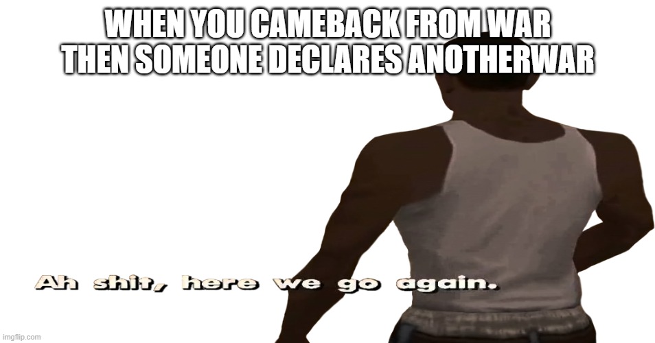 another war | WHEN YOU CAMEBACK FROM WAR THEN SOMEONE DECLARES ANOTHERWAR | image tagged in ah sh t here we go again | made w/ Imgflip meme maker