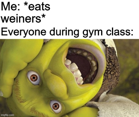 AAAAHHH | Me: *eats weiners*; Everyone during gym class: | image tagged in memes,shrek,funny,class,gym,stop reading the tags | made w/ Imgflip meme maker