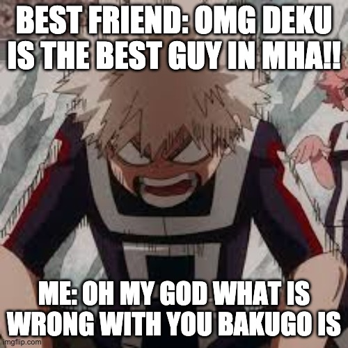 Unpopular opinion | BEST FRIEND: OMG DEKU IS THE BEST GUY IN MHA!! ME: OH MY GOD WHAT IS WRONG WITH YOU BAKUGO IS | image tagged in anime,mha,bnha,bakugo | made w/ Imgflip meme maker