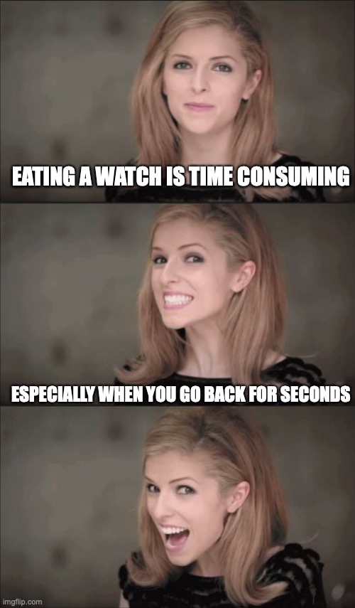 Bad Pun Anna Kendrick | EATING A WATCH IS TIME CONSUMING; ESPECIALLY WHEN YOU GO BACK FOR SECONDS | image tagged in memes,bad pun anna kendrick | made w/ Imgflip meme maker