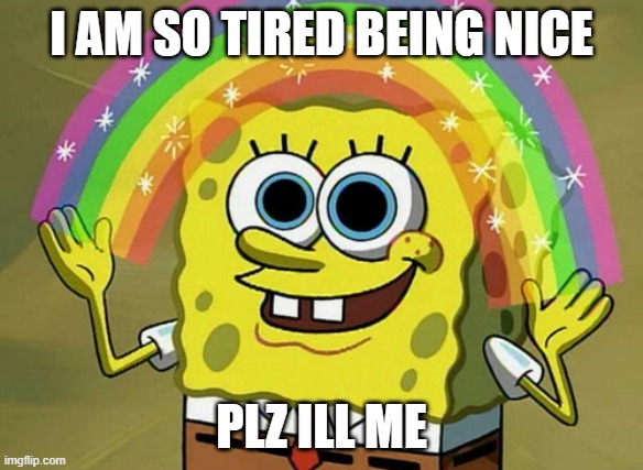 Imagination Spongebob Meme | I AM SO TIRED BEING NICE; PLZ ILL ME | image tagged in memes,imagination spongebob | made w/ Imgflip meme maker