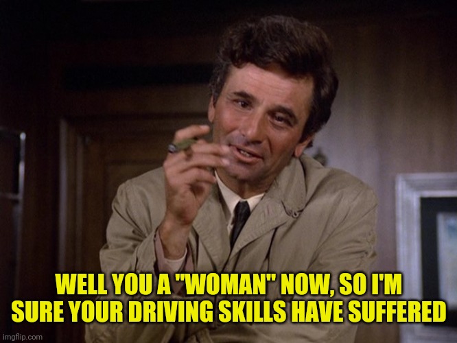 Columbo | WELL YOU A "WOMAN" NOW, SO I'M SURE YOUR DRIVING SKILLS HAVE SUFFERED | image tagged in columbo | made w/ Imgflip meme maker