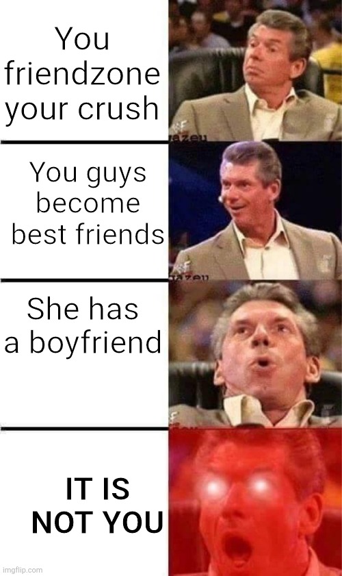 Vince McMahon Reaction w/Glowing Eyes | You friendzone your crush; You guys become best friends; She has a boyfriend; IT IS NOT YOU | image tagged in vince mcmahon reaction w/glowing eyes | made w/ Imgflip meme maker