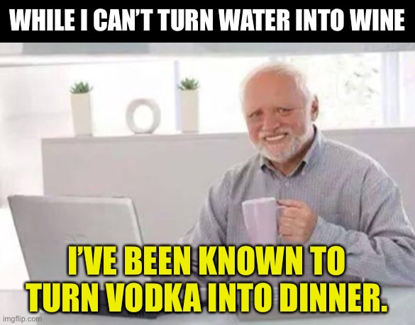 It’s clearly dinner | WHILE I CAN’T TURN WATER INTO WINE; I’VE BEEN KNOWN TO TURN VODKA INTO DINNER. | image tagged in harold | made w/ Imgflip meme maker