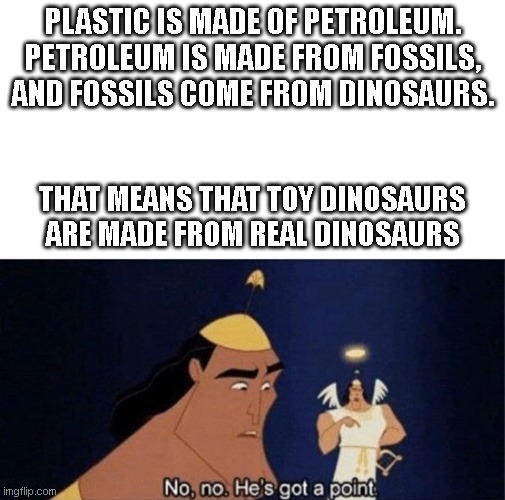 No no he's got a point | PLASTIC IS MADE OF PETROLEUM. PETROLEUM IS MADE FROM FOSSILS, AND FOSSILS COME FROM DINOSAURS. THAT MEANS THAT TOY DINOSAURS ARE MADE FROM REAL DINOSAURS | image tagged in no no he's got a point | made w/ Imgflip meme maker